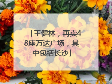 王健林，再卖48座万达广场，其中包括长沙