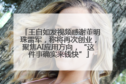 王自如发视频感谢董明珠雷军，称将再次创业，聚焦AI应用方向，“这件事确实来钱快”