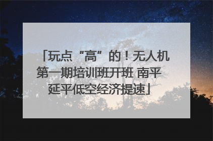 玩点“高”的！无人机第一期培训班开班 南平延平低空经济提速