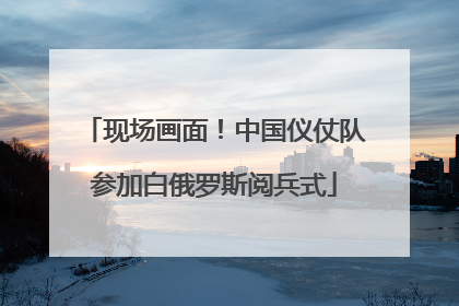 现场画面！中国仪仗队参加白俄罗斯阅兵式