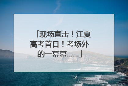 现场直击！江夏高考首日！考场外的一幕幕……