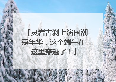 灵岩古刹上演国潮嘉年华，这个端午在这里穿越了！