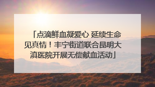 点滴鲜血凝爱心 延续生命见真情！丰宁街道联合昆明大滇医院开展无偿献血活动