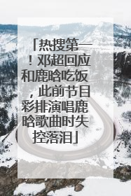 热搜第一！邓超回应和鹿晗吃饭，此前节目彩排演唱鹿晗歌曲时失控落泪