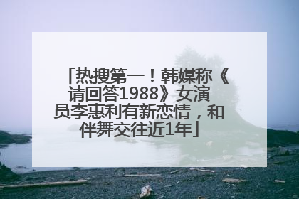 热搜第一！韩媒称《请回答1988》女演员李惠利有新恋情，和伴舞交往近1年
