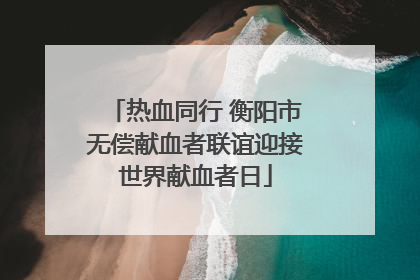 热血同行 衡阳市无偿献血者联谊迎接世界献血者日