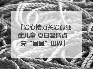 爱心接力关爱孤独症儿童 夏日温情点亮“星星”世界