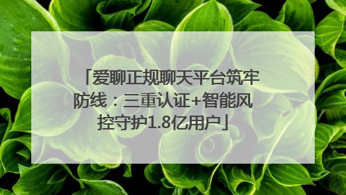爱聊正规聊天平台筑牢防线：三重认证+智能风控守护1.8亿用户
