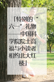 特别的“六一”礼物——中国科学院院士高福与小读者相约北大红楼