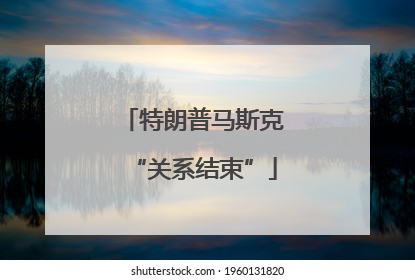 特朗普马斯克“关系结束”