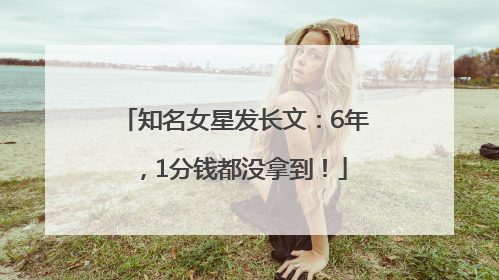 知名女星发长文：6年，1分钱都没拿到！