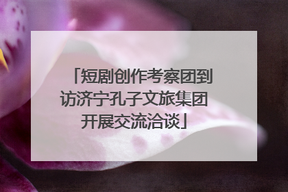 短剧创作考察团到访济宁孔子文旅集团开展交流洽谈