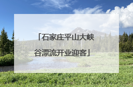石家庄平山大峡谷漂流开业迎客
