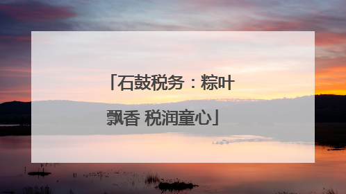 石鼓税务：粽叶飘香 税润童心