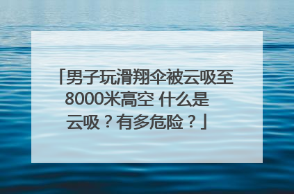 男子玩滑翔伞被云吸至8000米高空 什么是云吸？有多危险？