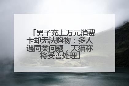 男子充上万元消费卡却无法购物：多人遇同类问题，天猫称将妥善处理