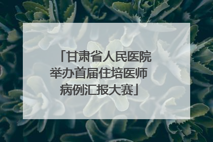 甘肃省人民医院举办首届住培医师病例汇报大赛