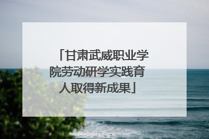 甘肃武威职业学院劳动研学实践育人取得新成果