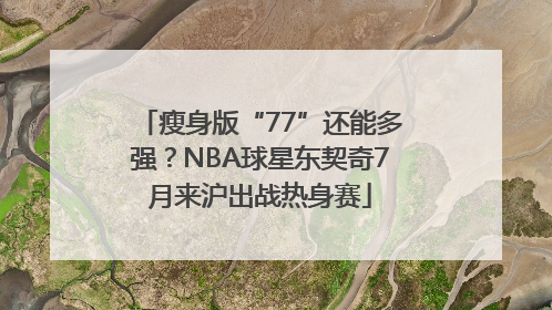 瘦身版“77”还能多强？NBA球星东契奇7月来沪出战热身赛