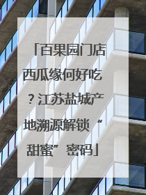 百果园门店西瓜缘何好吃？江苏盐城产地溯源解锁“甜蜜”密码