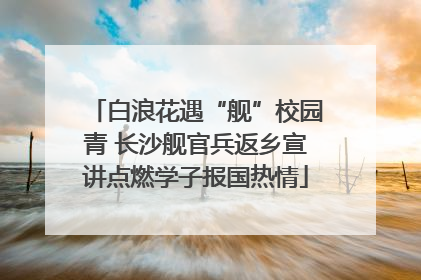 白浪花遇“舰”校园青 长沙舰官兵返乡宣讲点燃学子报国热情