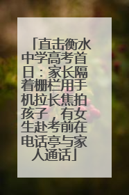 直击衡水中学高考首日：家长隔着栅栏用手机拉长焦拍孩子，有女生赴考前在电话亭与家人通话