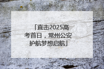 直击2025高考首日，常州公安护航梦想启航