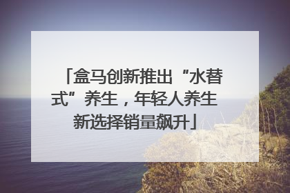 盒马创新推出“水替式”养生，年轻人养生新选择销量飙升
