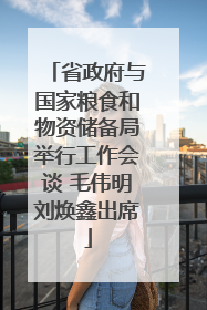 省政府与国家粮食和物资储备局举行工作会谈 毛伟明刘焕鑫出席