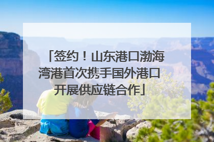 签约！山东港口渤海湾港首次携手国外港口开展供应链合作