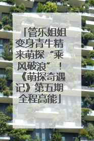 管乐姐姐变身青牛精来萌探“乘风破浪”！《萌探奇遇记》第五期全程高能