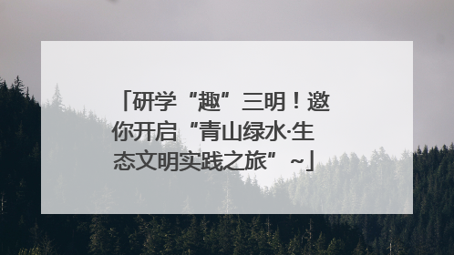 研学“趣”三明！邀你开启“青山绿水·生态文明实践之旅”~