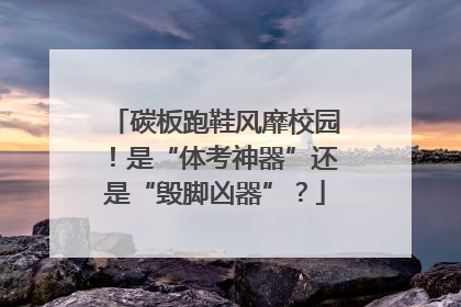 碳板跑鞋风靡校园！是“体考神器”还是“毁脚凶器”？