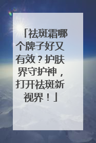 祛斑霜哪个牌子好又有效？护肤界守护神，打开祛斑新视界！