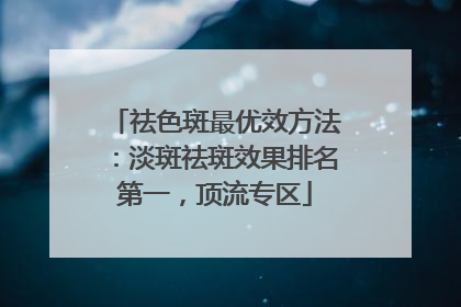 祛色斑最优效方法：淡斑祛斑效果排名第一，顶流专区