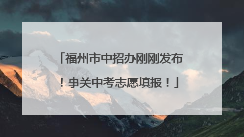 福州市中招办刚刚发布！事关中考志愿填报！