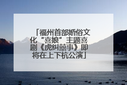 福州首部婚俗文化“喜娘”主题喜剧《虎纠囍事》即将在上下杭公演