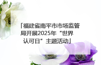 福建省南平市市场监管局开展2025年“世界认可日”主题活动