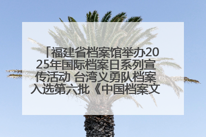 福建省档案馆举办2025年国际档案日系列宣传活动 台湾义勇队档案入选第六批《中国档案文献遗产名录》