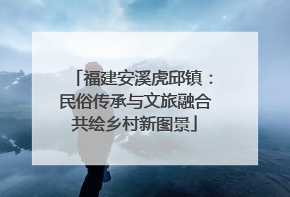 福建安溪虎邱镇：民俗传承与文旅融合共绘乡村新图景