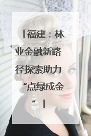 福建：林业金融新路径探索助力“点绿成金”