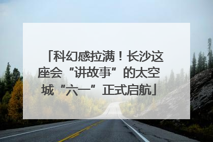 科幻感拉满！长沙这座会“讲故事”的太空城“六一”正式启航
