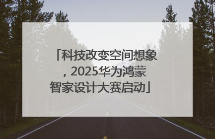 科技改变空间想象，2025华为鸿蒙智家设计大赛启动