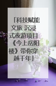 科技赋能文旅 沉浸式夜游项目《今上岳阳楼》带你穿越千年