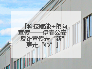 科技赋能+靶向宣传——伊春公安反诈宣传走“新”更走“心”