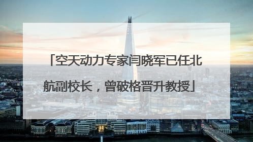 空天动力专家闫晓军已任北航副校长，曾破格晋升教授