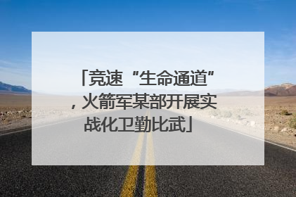 竞速“生命通道”，火箭军某部开展实战化卫勤比武