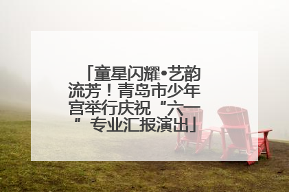 童星闪耀•艺韵流芳！青岛市少年宫举行庆祝“六一”专业汇报演出