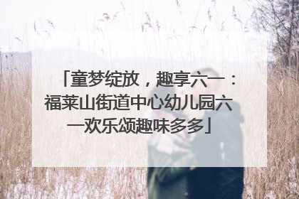童梦绽放，趣享六一：福莱山街道中心幼儿园六一欢乐颂趣味多多