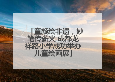 童颜绘非遗，妙笔传薪火 成都龙祥路小学成功举办儿童绘画展